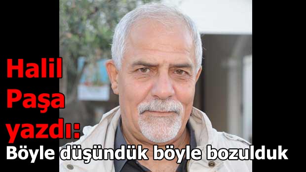 Halil Paşa yazdı:Böyle düşündük böyle bozulduk(2) - Halil Paşa Yazdı 