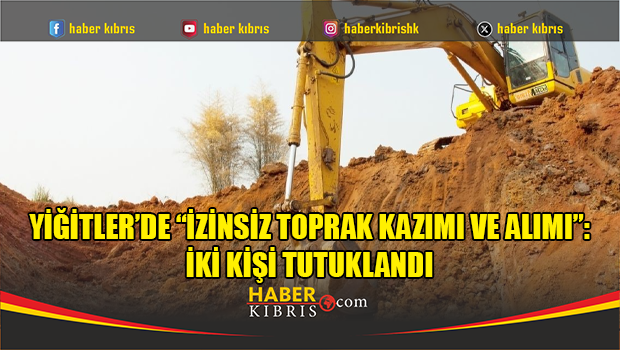 Yiğitler’de “izinsiz toprak kazımı ve alımı”: İki kişi tutuklandı
