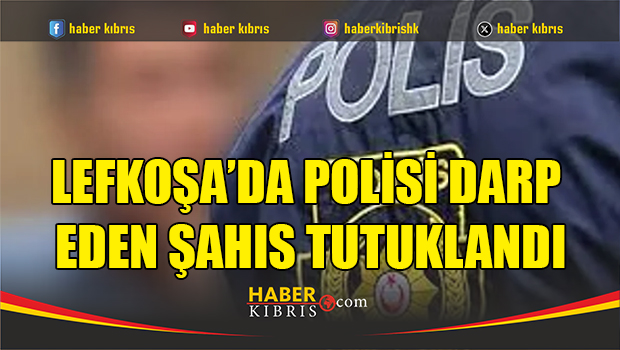 Lefkoşa’da polisi darp eden şahıs tutuklandı