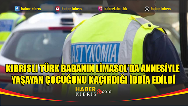 Kıbrıslı Türk babanın Limasol’da annesiyle yaşayan çocuğunu kaçırdığı iddia edildi