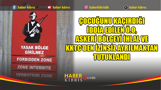 Çocuğunu kaçırdığı iddia edilen Ö.O, askeri bölgeyi ihlal ve KKTC’den izinsiz ayrılmaktan tutuklandı