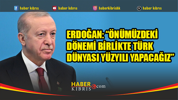 Erdoğan: “Önümüzdeki dönemi birlikte Türk Dünyası Yüzyılı yapacağız”