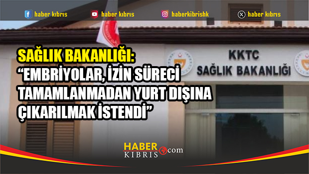 Ercan’daki Embriyo Olayında Bakanlık Açıklama Yaptı: Süreç Onaysız İlerledi