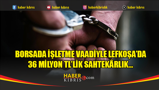 Borsada işletme vaadiyle Lefkoşa’da 36 milyon TL’lik sahtekârlık…