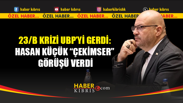 23/B krizi UBP’yi gerdi: Hasan Küçük “çekimser” görüşü verdi