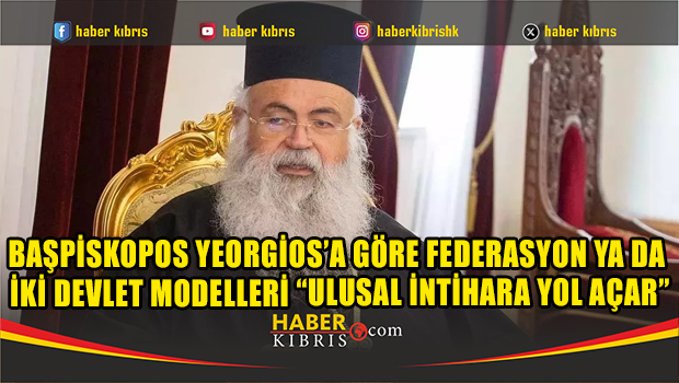 Başpiskopos Yeorgios’a göre federasyon ya da iki devlet modelleri “ulusal intihara yol açar”