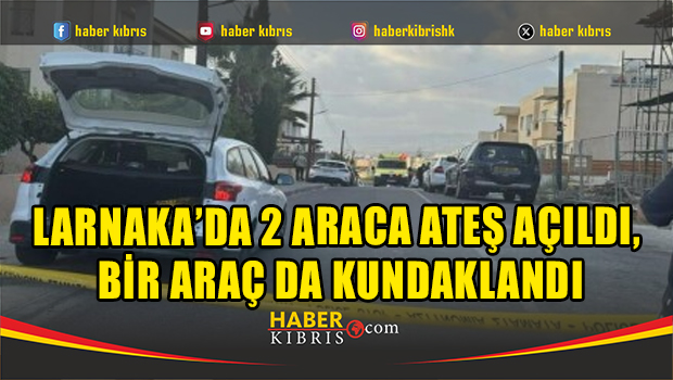 Larnaka’da 2 araca ateş açıldı, bir araç da kundaklandı