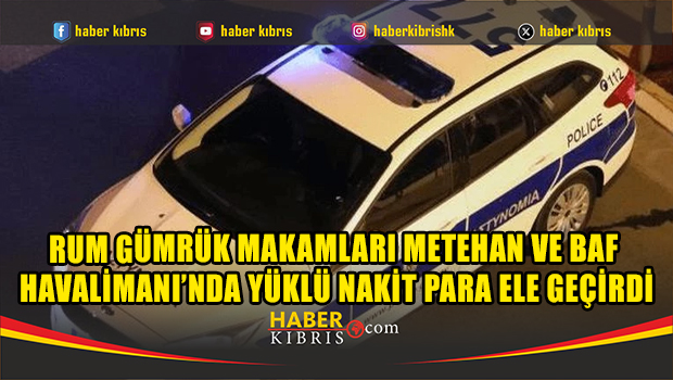 Rum gümrük makamları Metehan ve Baf Havalimanı’nda yüklü nakit para ele geçirdi
