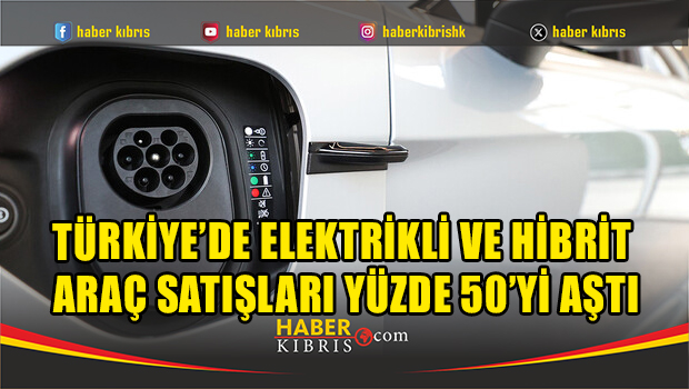 Türkiye’de elektrikli ve hibrit araç satışları yüzde 50’yi aştı