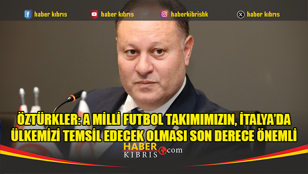 Öztürkler: A Milli Futbol Takımımızın, İtalya’da ülkemizi temsil edecek olması son derece önemli