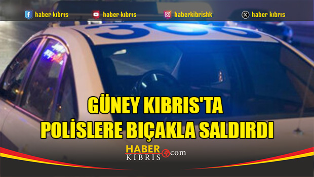 Güney Kıbrıs'ta polislere bıçakla saldırdı