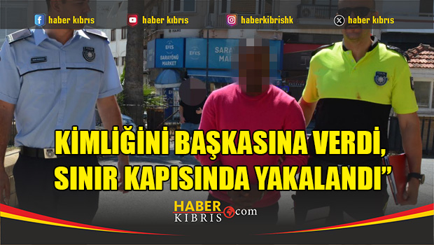 Kimliğini başkasına verdiği KKTC'ye girişinde ortaya çıktı
